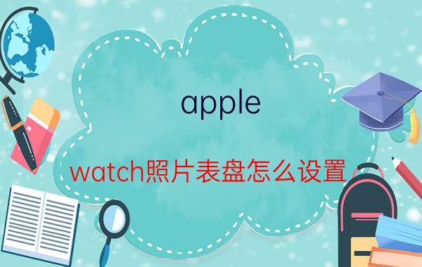 apple watch照片表盘怎么设置 iwatch表盘怎么添加？